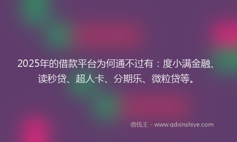 2025年的借款平台为何通不过有：度小满金融、读秒贷、超人卡、分期乐、微粒贷等。