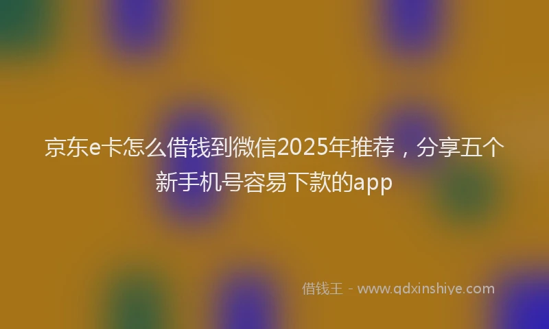 京东e卡怎么借钱到微信2025年推荐，分享五个新手机号容易下款的app