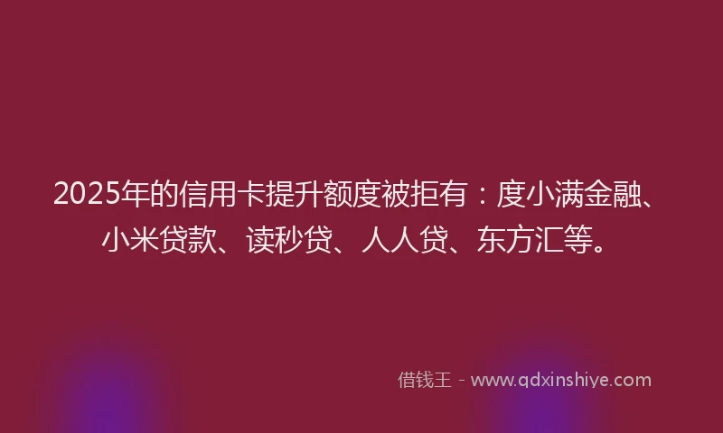 2025年的信用卡提升额度被拒有：度小满金融、小米贷款、读秒贷、人人贷、东方汇等。