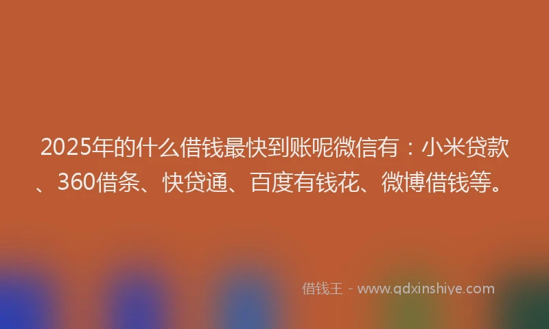 2025年的什么借钱最快到账呢微信有：小米贷款、360借条、快贷通、百度有钱花、微博借钱等。