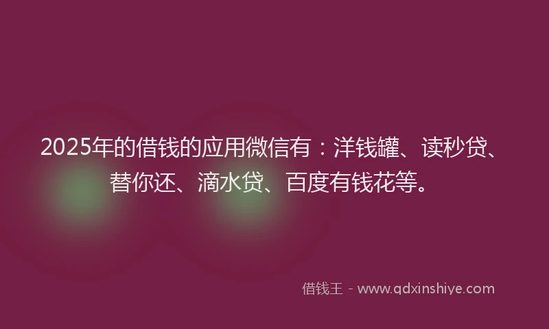 2025年的借钱的应用微信有：洋钱罐、读秒贷、替你还、滴水贷、百度有钱花等。