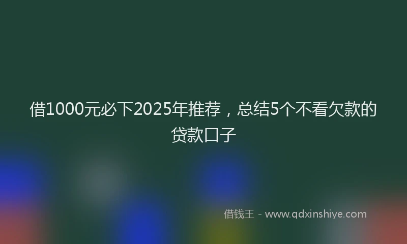 借1000元必下2025年推荐，总结5个不看欠款的贷款口子