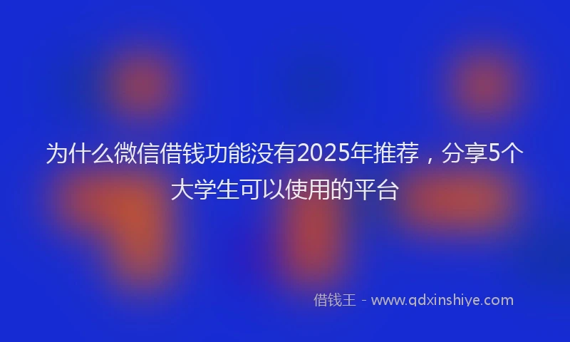 为什么微信借钱功能没有2025年推荐，分享5个大学生可以使用的平台