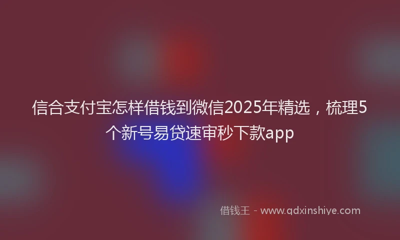 信合支付宝怎样借钱到微信2025年精选，梳理5个新号易贷速审秒下款app