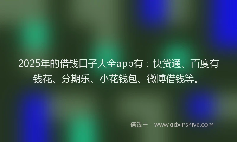 2025年的借钱口子大全app有：快贷通、百度有钱花、分期乐、小花钱包、微博借钱等。