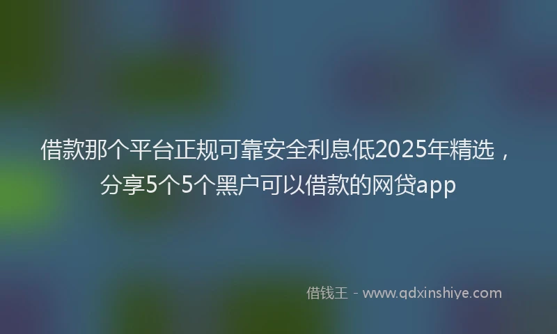 借款那个平台正规可靠安全利息低2025年精选，分享5个5个黑户可以借款的网贷app