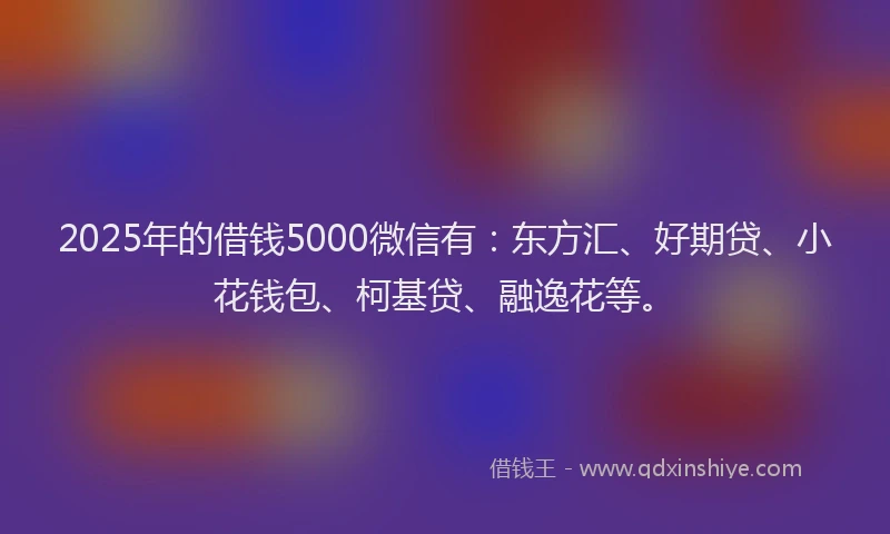 2025年的借钱5000微信有：东方汇、好期贷、小花钱包、柯基贷、融逸花等。