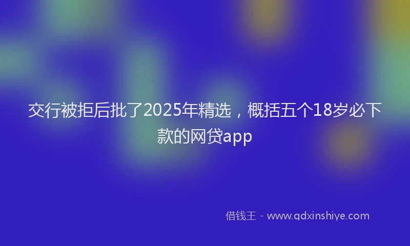 交行被拒后批了2025年精选，概括五个18岁必下款的网贷app