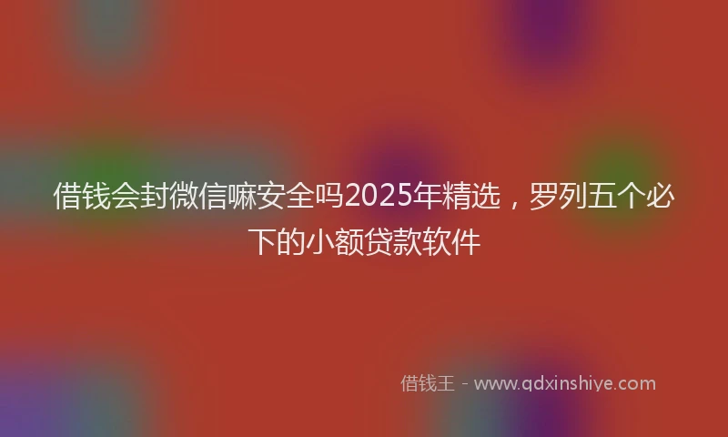 借钱会封微信嘛安全吗2025年精选，罗列五个必下的小额贷款软件