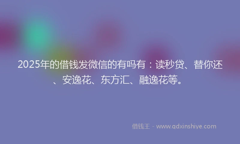 2025年的借钱发微信的有吗有：读秒贷、替你还、安逸花、东方汇、融逸花等。
