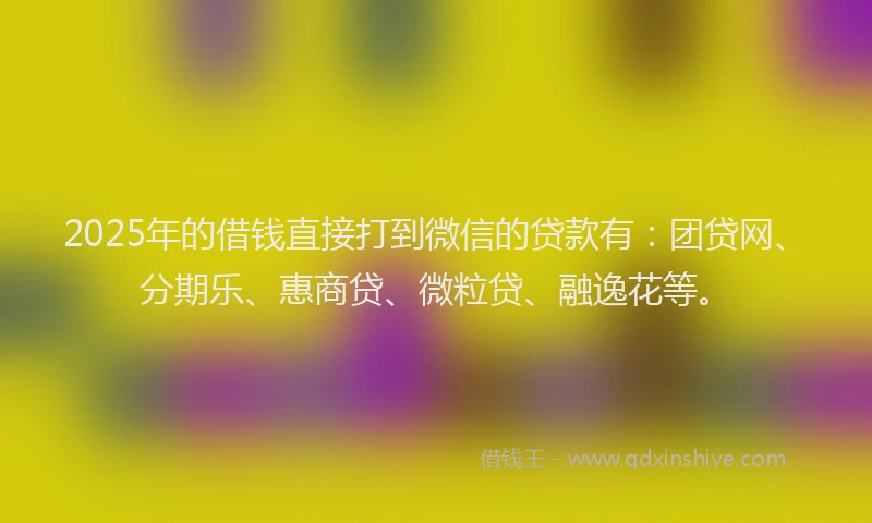 2025年的借钱直接打到微信的贷款有：团贷网、分期乐、惠商贷、微粒贷、融逸花等。