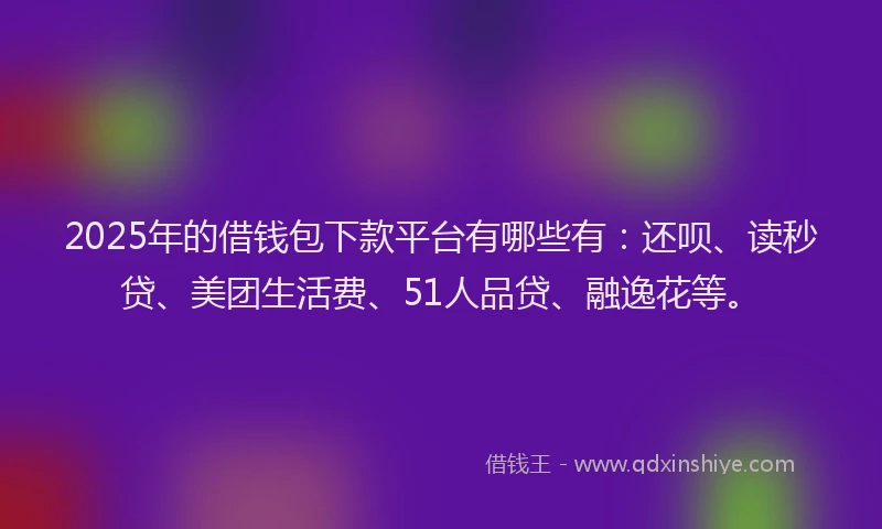 2025年的借钱包下款平台有哪些有：还呗、读秒贷、美团生活费、51人品贷、融逸花等。