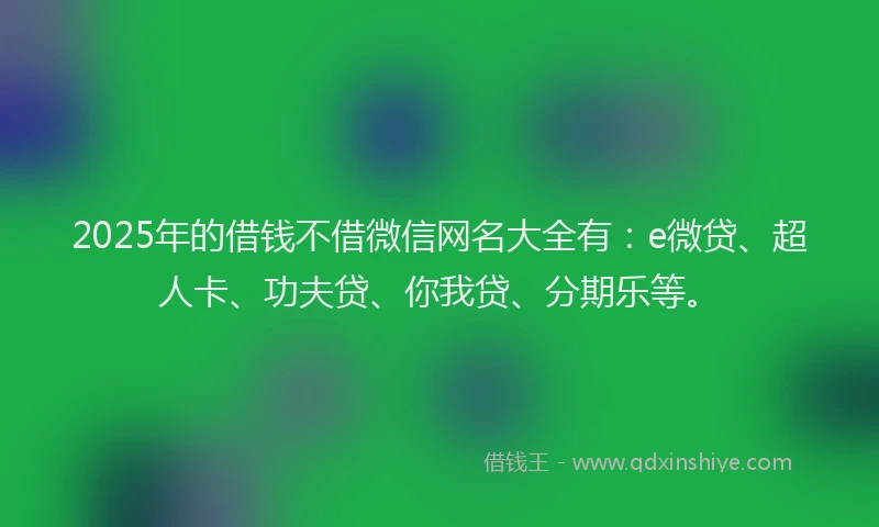 2025年的借钱不借微信网名大全有：e微贷、超人卡、功夫贷、你我贷、分期乐等。