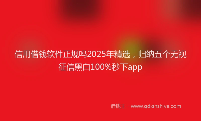 信用借钱软件正规吗2025年精选，归纳五个无视征信黑白100%秒下app