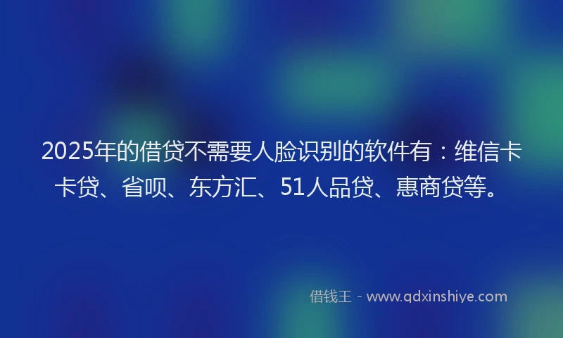 2025年的借贷不需要人脸识别的软件有：维信卡卡贷、省呗、东方汇、51人品贷、惠商贷等。