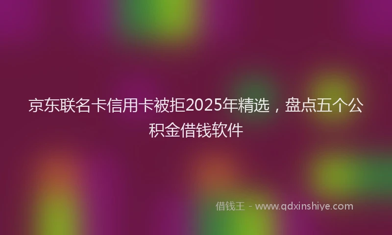 京东联名卡信用卡被拒2025年精选，盘点五个公积金借钱软件