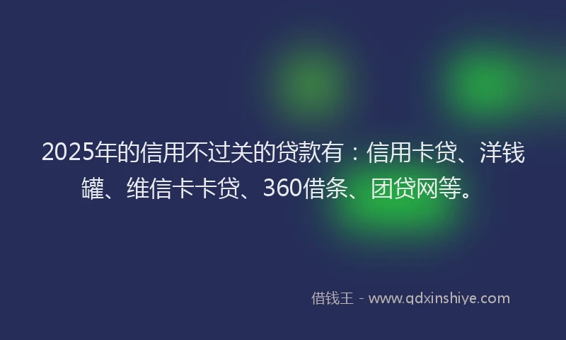 2025年的信用不过关的贷款有：信用卡贷、洋钱罐、维信卡卡贷、360借条、团贷网等。