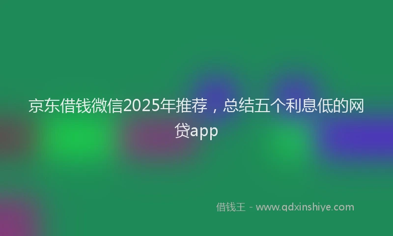 京东借钱微信2025年推荐，总结五个利息低的网贷app