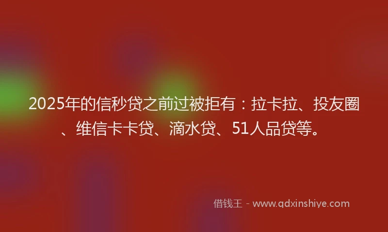 2025年的信秒贷之前过被拒有：拉卡拉、投友圈、维信卡卡贷、滴水贷、51人品贷等。