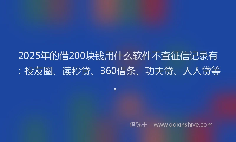 2025年的借200块钱用什么软件不查征信记录有：投友圈、读秒贷、360借条、功夫贷、人人贷等。