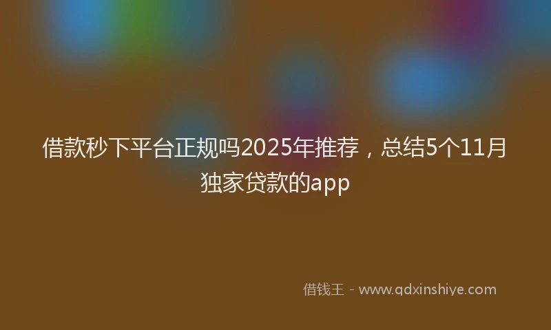 借款秒下平台正规吗2025年推荐，总结5个11月独家贷款的app