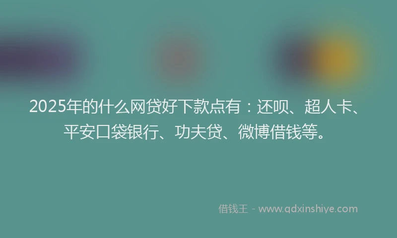 2025年的什么网贷好下款点有：还呗、超人卡、平安口袋银行、功夫贷、微博借钱等。