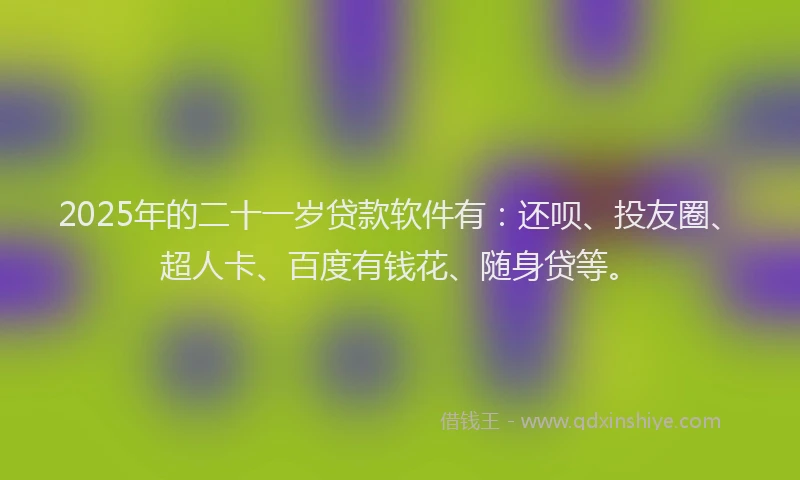 2025年的二十一岁贷款软件有：还呗、投友圈、超人卡、百度有钱花、随身贷等。