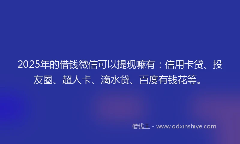 2025年的借钱微信可以提现嘛有：信用卡贷、投友圈、超人卡、滴水贷、百度有钱花等。