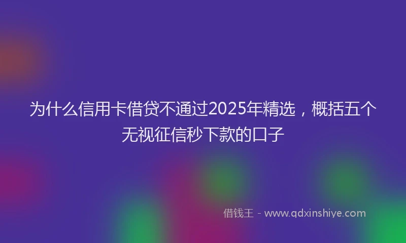 为什么信用卡借贷不通过2025年精选，概括五个无视征信秒下款的口子