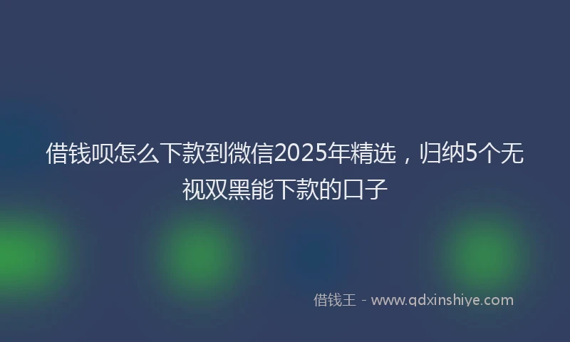 借钱呗怎么下款到微信2025年精选，归纳5个无视双黑能下款的口子