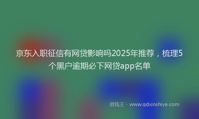京东入职征信有网贷影响吗2025年推荐，梳理5个黑户逾期必下网贷app名单