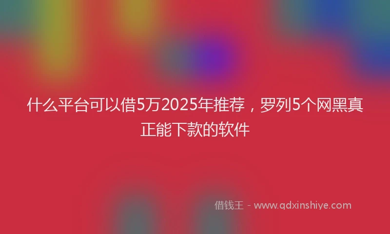 什么平台可以借5万2025年推荐，罗列5个网黑真正能下款的软件