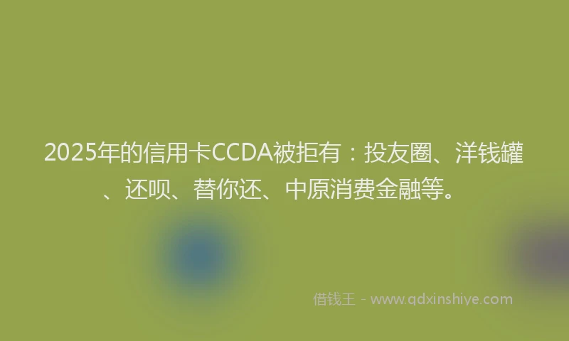 2025年的信用卡CCDA被拒有：投友圈、洋钱罐、还呗、替你还、中原消费金融等。