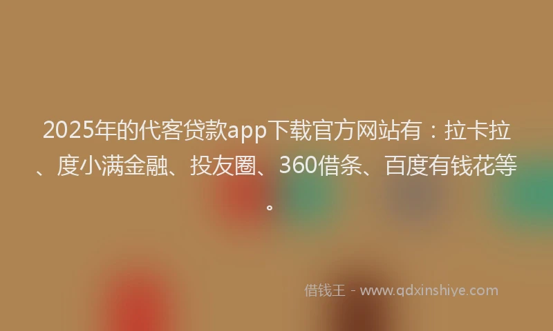 2025年的代客贷款app下载官方网站有：拉卡拉、度小满金融、投友圈、360借条、百度有钱花等。