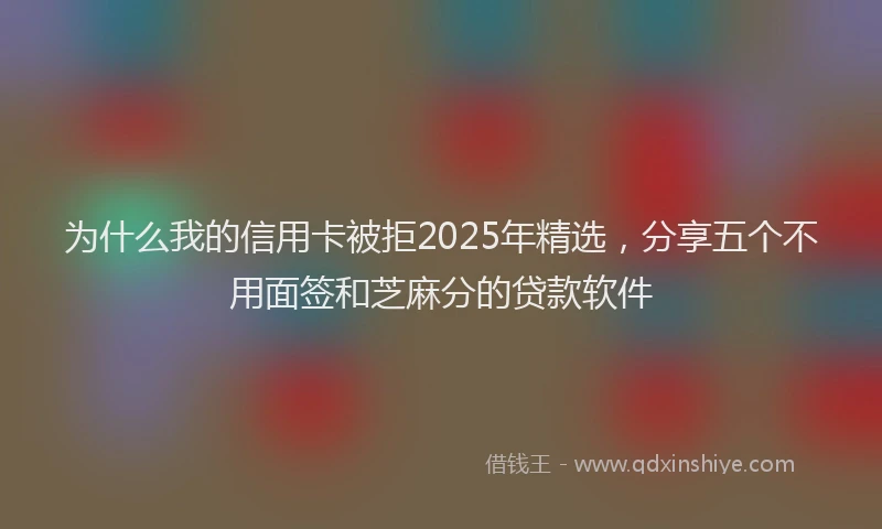 为什么我的信用卡被拒2025年精选，分享五个不用面签和芝麻分的贷款软件