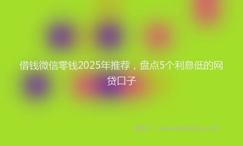 借钱微信零钱2025年推荐，盘点5个利息低的网贷口子