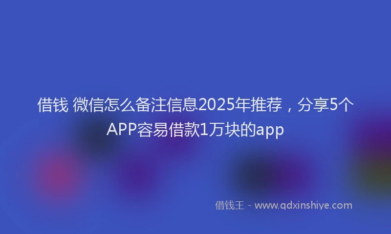 借钱 微信怎么备注信息2025年推荐，分享5个APP容易借款1万块的app