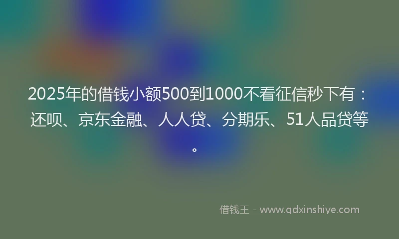 2025年的借钱小额500到1000不看征信秒下有：还呗、京东金融、人人贷、分期乐、51人品贷等。