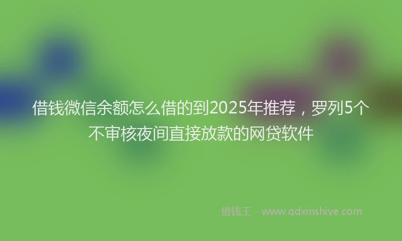 借钱微信余额怎么借的到2025年推荐，罗列5个不审核夜间直接放款的网贷软件