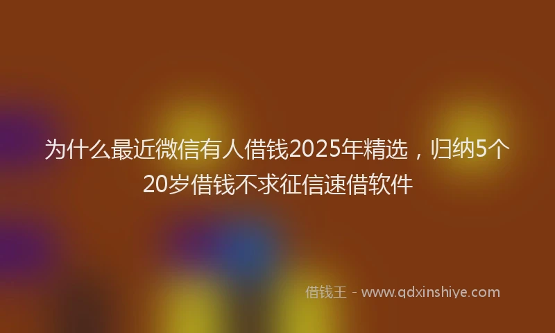 为什么最近微信有人借钱2025年精选，归纳5个20岁借钱不求征信速借软件