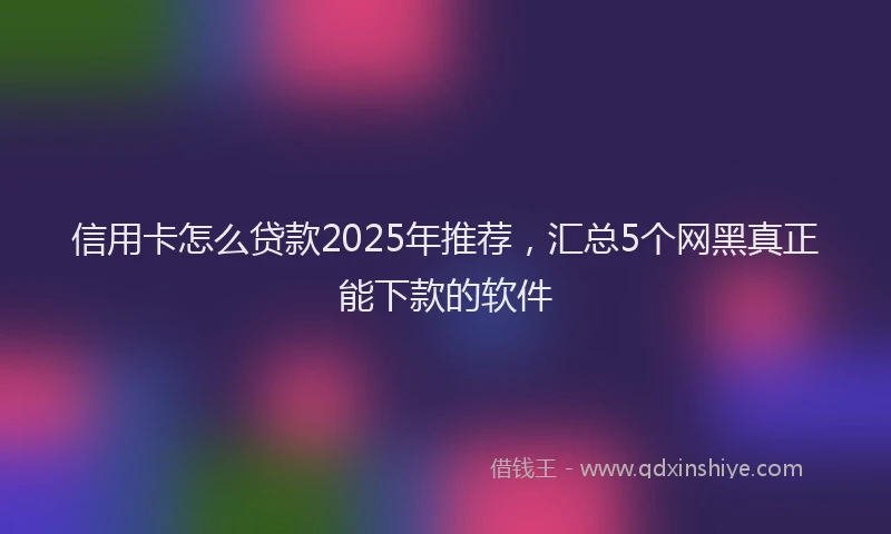 信用卡怎么贷款2025年推荐，汇总5个网黑真正能下款的软件