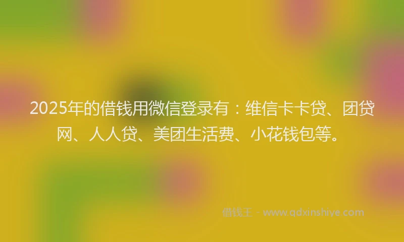 2025年的借钱用微信登录有：维信卡卡贷、团贷网、人人贷、美团生活费、小花钱包等。