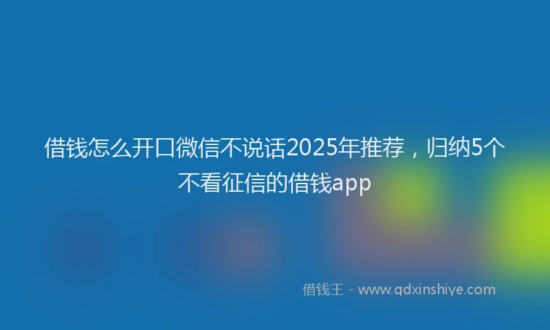 借钱怎么开口微信不说话2025年推荐，归纳5个不看征信的借钱app