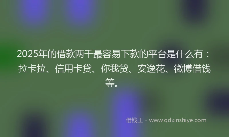 2025年的借款两千最容易下款的平台是什么有：拉卡拉、信用卡贷、你我贷、安逸花、微博借钱等。
