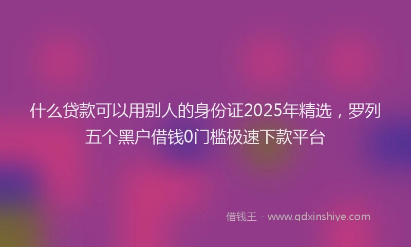 什么贷款可以用别人的身份证2025年精选，罗列五个黑户借钱0门槛极速下款平台