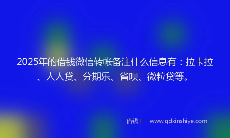 2025年的借钱微信转帐备注什么信息有：拉卡拉、人人贷、分期乐、省呗、微粒贷等。