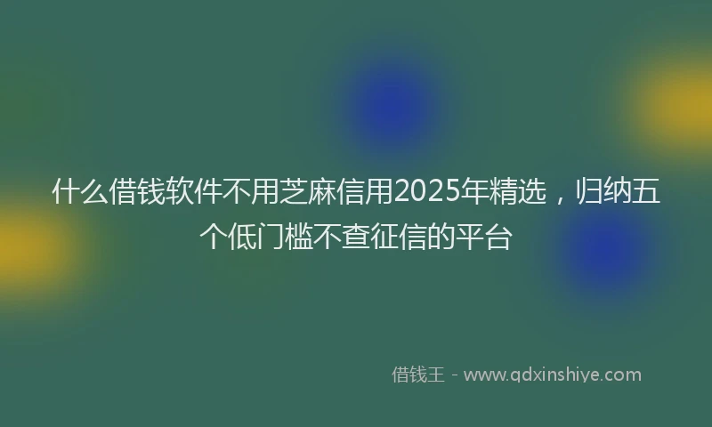 什么借钱软件不用芝麻信用2025年精选，归纳五个低门槛不查征信的平台