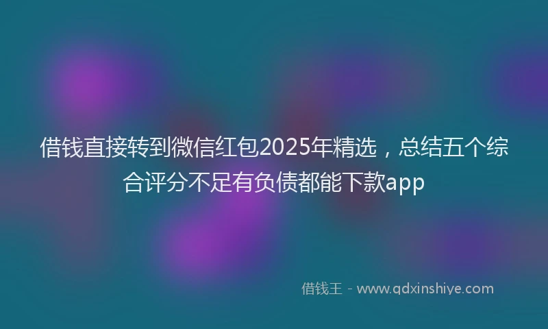 借钱直接转到微信红包2025年精选，总结五个综合评分不足有负债都能下款app