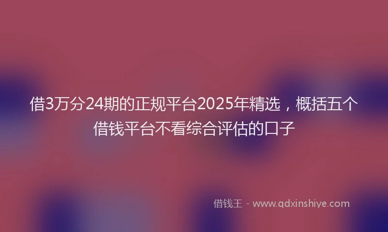 借3万分24期的正规平台2025年精选，概括五个借钱平台不看综合评估的口子