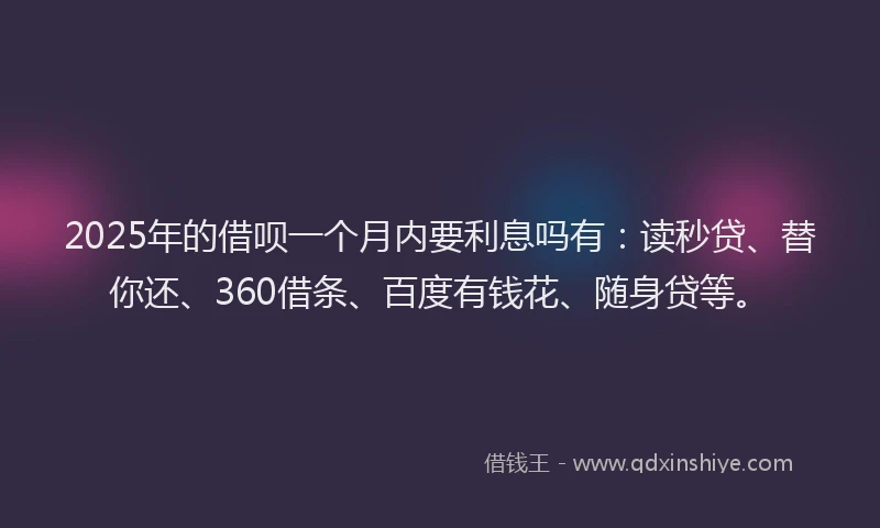 2025年的借呗一个月内要利息吗有：读秒贷、替你还、360借条、百度有钱花、随身贷等。